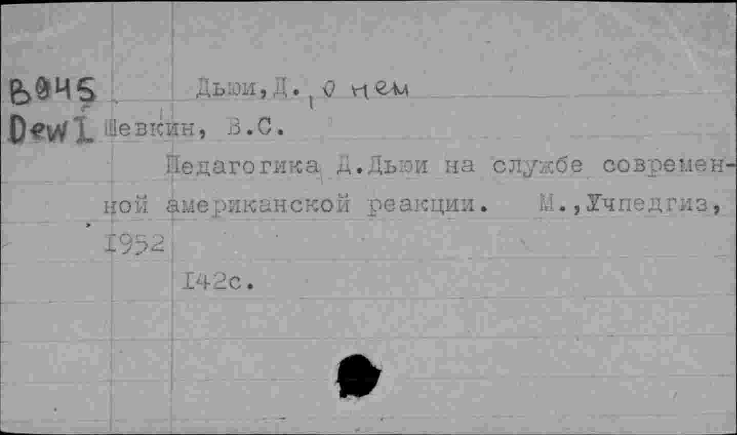 ﻿Дьюи, Д. о и гм
Девкин, В.С.
Педагогика Д.Дыои на службе современ ной американской реакции. М.,Учпедгиз, ’ fei 142с.